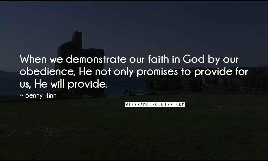 Benny Hinn Quotes: When we demonstrate our faith in God by our obedience, He not only promises to provide for us, He will provide.