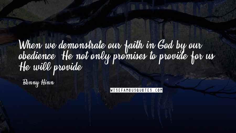 Benny Hinn Quotes: When we demonstrate our faith in God by our obedience, He not only promises to provide for us, He will provide.