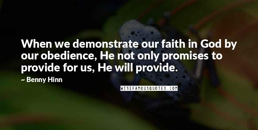 Benny Hinn Quotes: When we demonstrate our faith in God by our obedience, He not only promises to provide for us, He will provide.