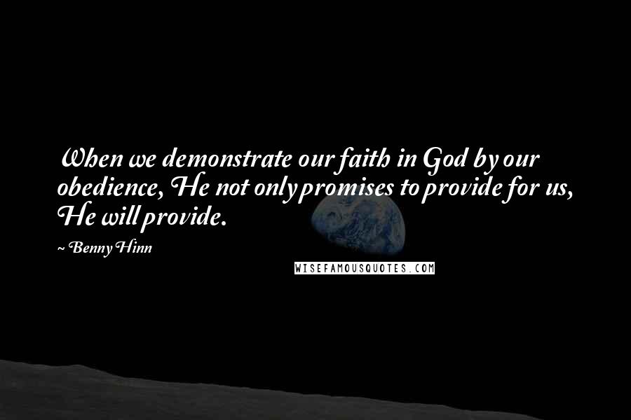 Benny Hinn Quotes: When we demonstrate our faith in God by our obedience, He not only promises to provide for us, He will provide.