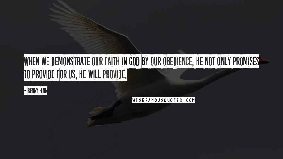 Benny Hinn Quotes: When we demonstrate our faith in God by our obedience, He not only promises to provide for us, He will provide.