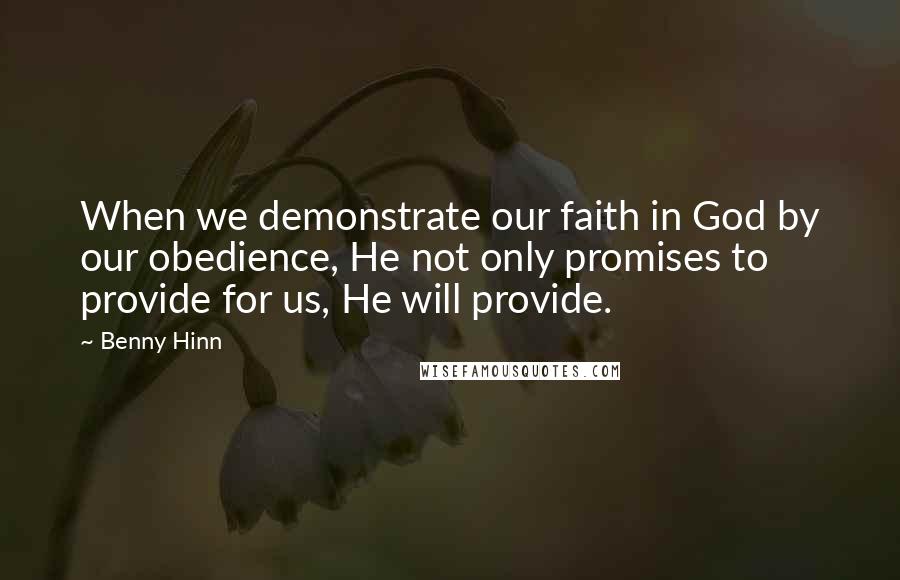 Benny Hinn Quotes: When we demonstrate our faith in God by our obedience, He not only promises to provide for us, He will provide.