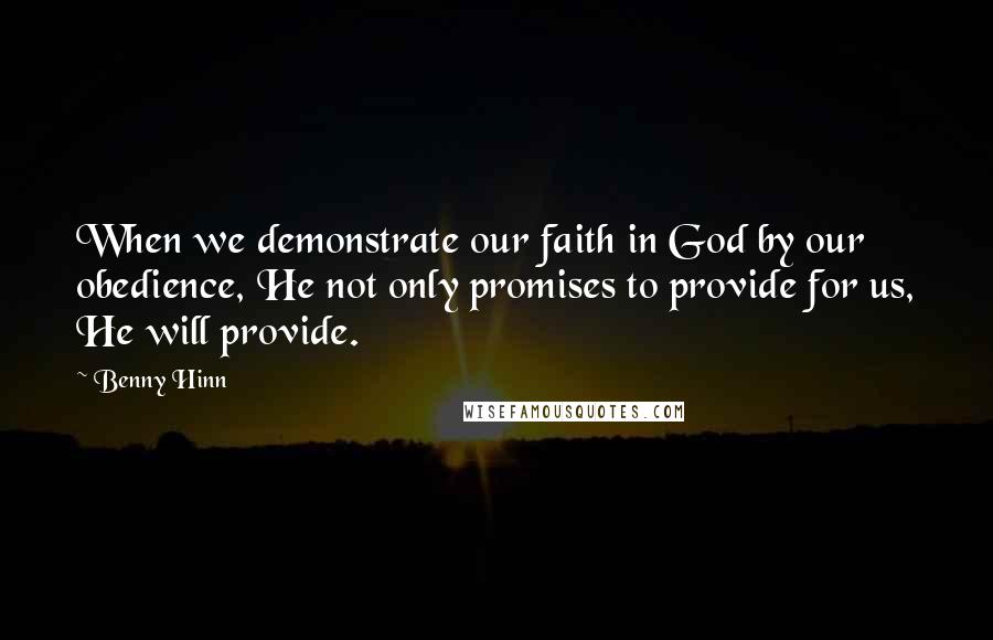 Benny Hinn Quotes: When we demonstrate our faith in God by our obedience, He not only promises to provide for us, He will provide.