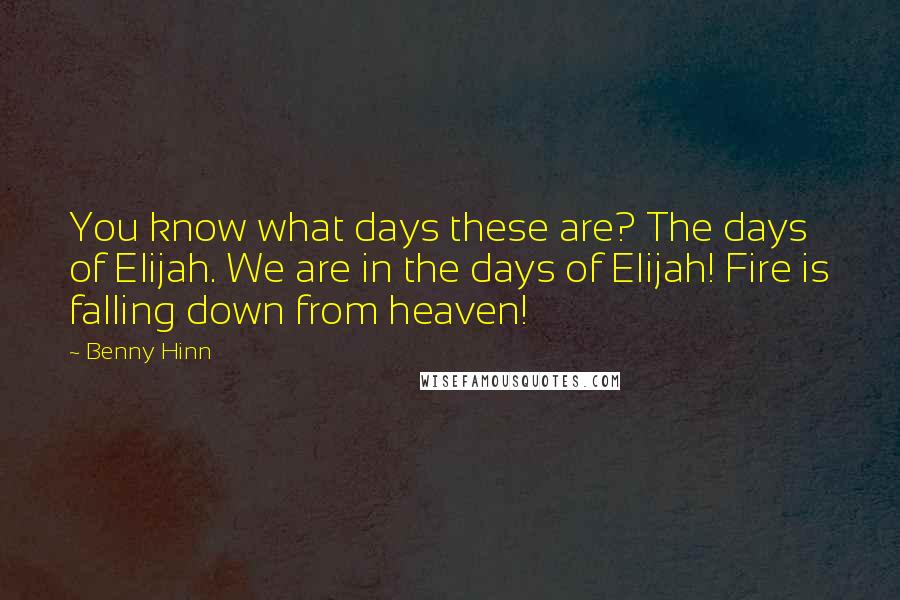 Benny Hinn Quotes: You know what days these are? The days of Elijah. We are in the days of Elijah! Fire is falling down from heaven!