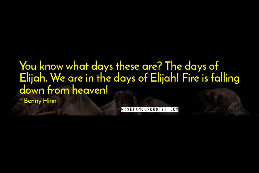 Benny Hinn Quotes: You know what days these are? The days of Elijah. We are in the days of Elijah! Fire is falling down from heaven!