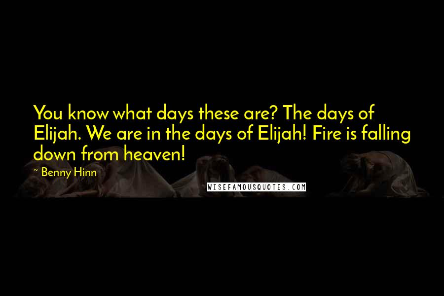 Benny Hinn Quotes: You know what days these are? The days of Elijah. We are in the days of Elijah! Fire is falling down from heaven!