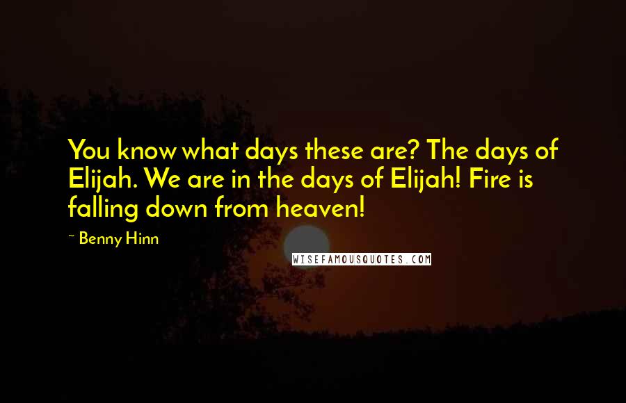 Benny Hinn Quotes: You know what days these are? The days of Elijah. We are in the days of Elijah! Fire is falling down from heaven!