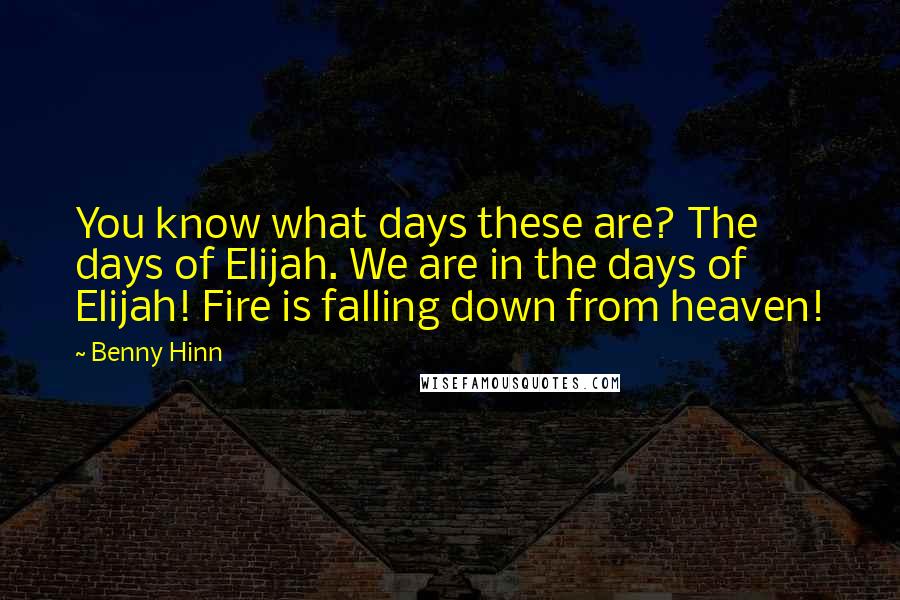 Benny Hinn Quotes: You know what days these are? The days of Elijah. We are in the days of Elijah! Fire is falling down from heaven!