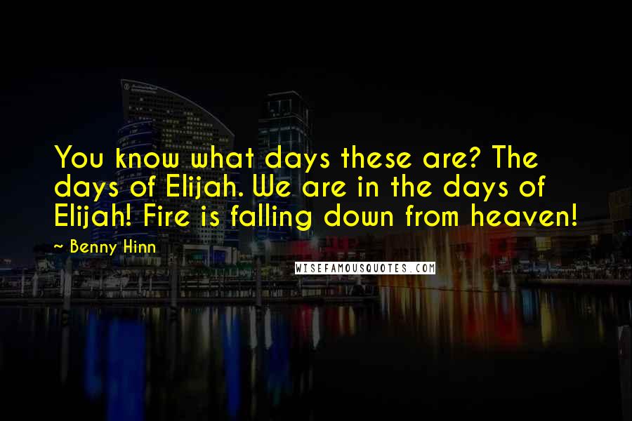 Benny Hinn Quotes: You know what days these are? The days of Elijah. We are in the days of Elijah! Fire is falling down from heaven!