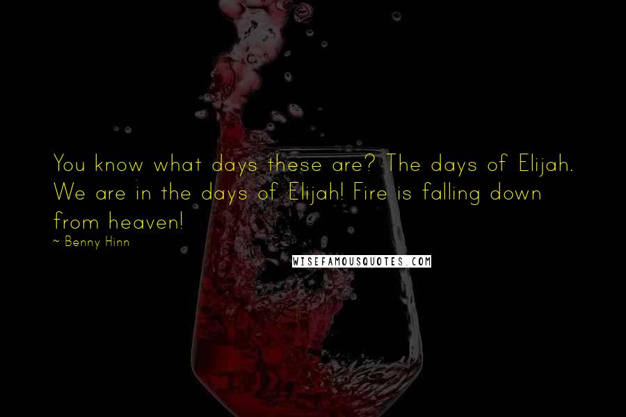 Benny Hinn Quotes: You know what days these are? The days of Elijah. We are in the days of Elijah! Fire is falling down from heaven!