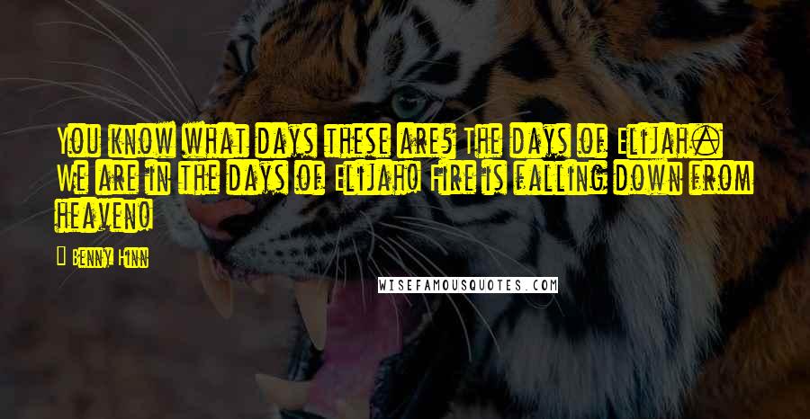 Benny Hinn Quotes: You know what days these are? The days of Elijah. We are in the days of Elijah! Fire is falling down from heaven!