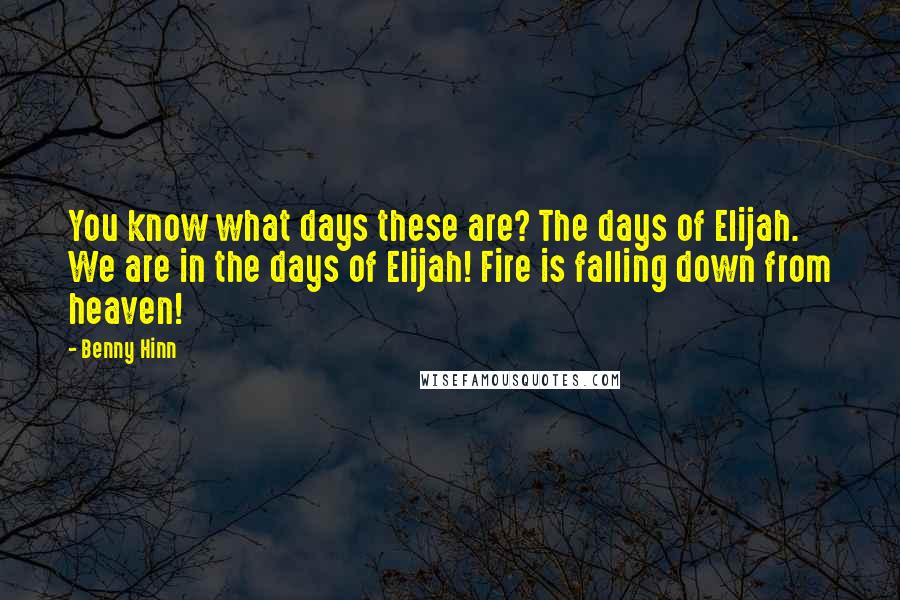 Benny Hinn Quotes: You know what days these are? The days of Elijah. We are in the days of Elijah! Fire is falling down from heaven!