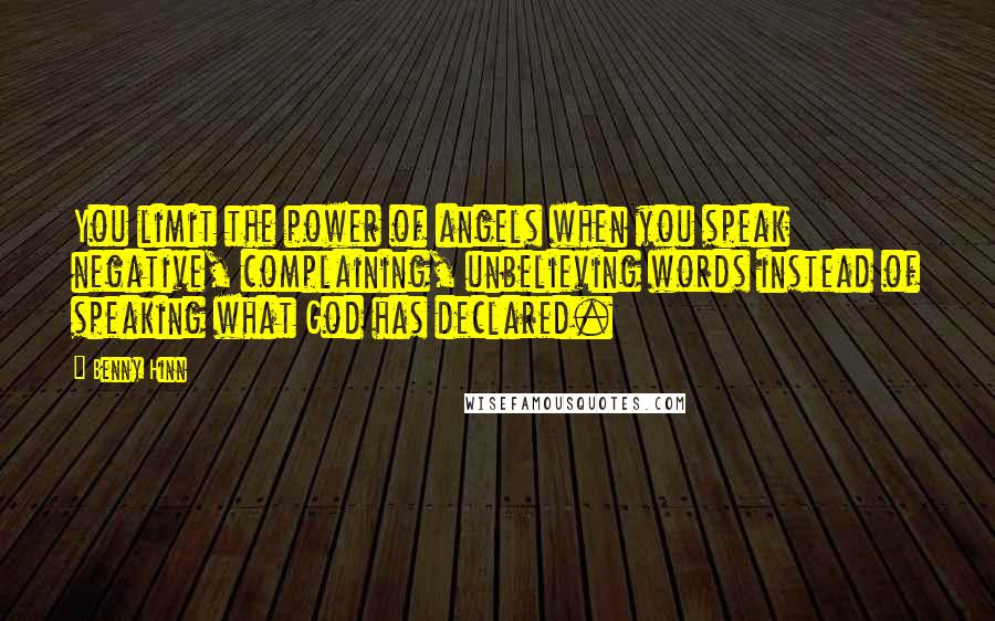 Benny Hinn Quotes: You limit the power of angels when you speak negative, complaining, unbelieving words instead of speaking what God has declared.