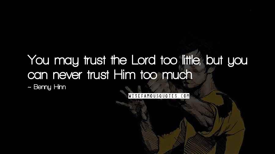 Benny Hinn Quotes: You may trust the Lord too little, but you can never trust Him too much.