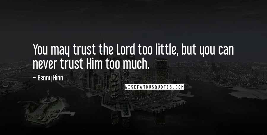 Benny Hinn Quotes: You may trust the Lord too little, but you can never trust Him too much.