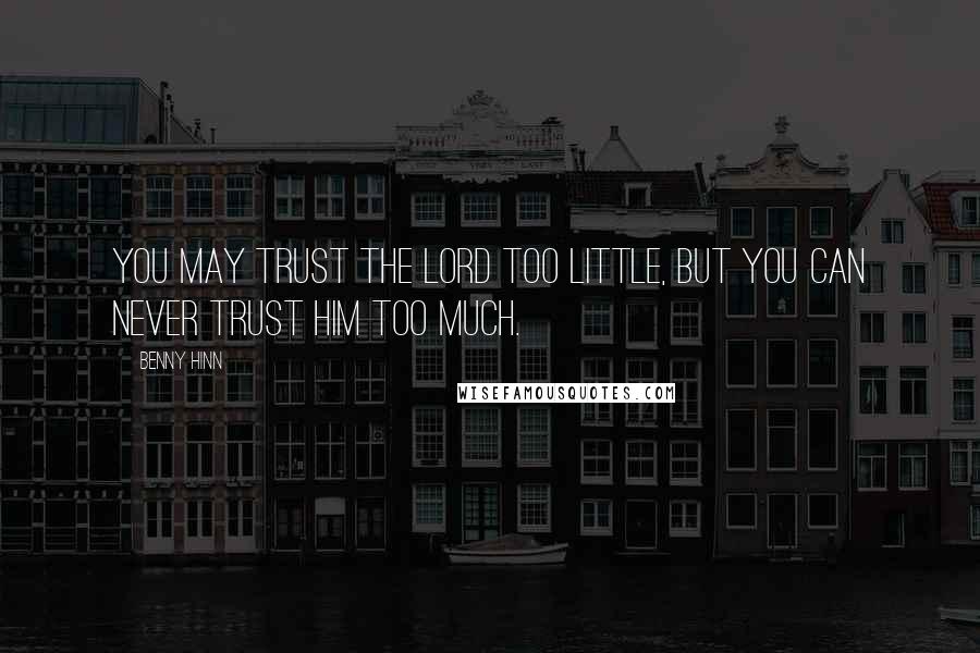 Benny Hinn Quotes: You may trust the Lord too little, but you can never trust Him too much.