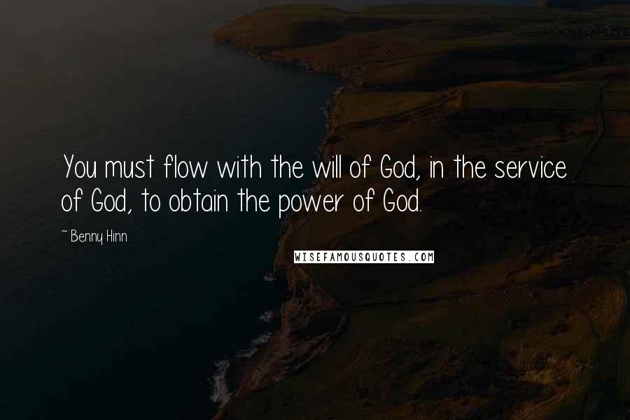 Benny Hinn Quotes: You must flow with the will of God, in the service of God, to obtain the power of God.