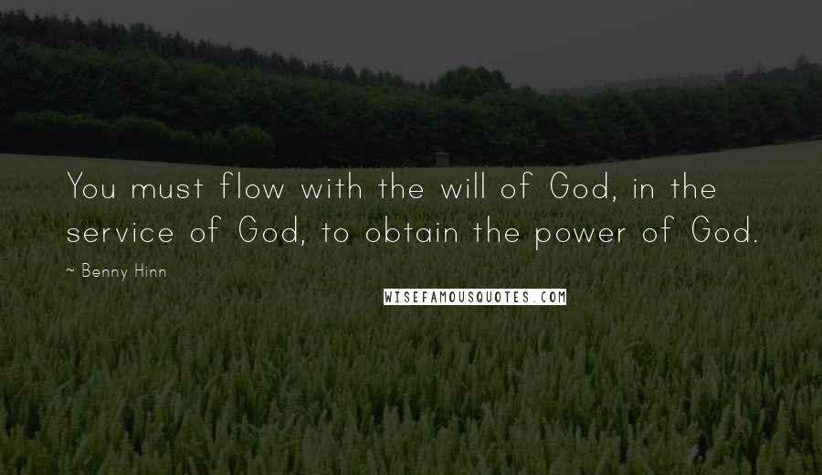 Benny Hinn Quotes: You must flow with the will of God, in the service of God, to obtain the power of God.