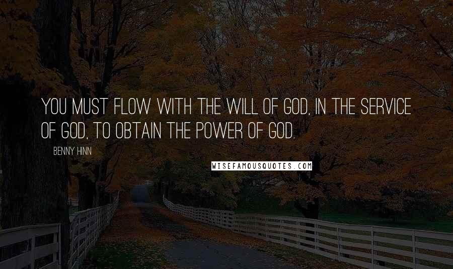 Benny Hinn Quotes: You must flow with the will of God, in the service of God, to obtain the power of God.