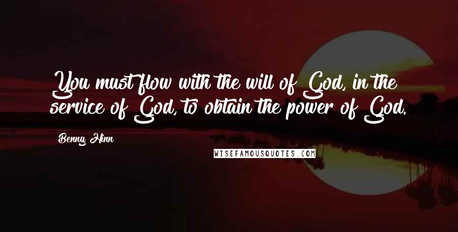 Benny Hinn Quotes: You must flow with the will of God, in the service of God, to obtain the power of God.