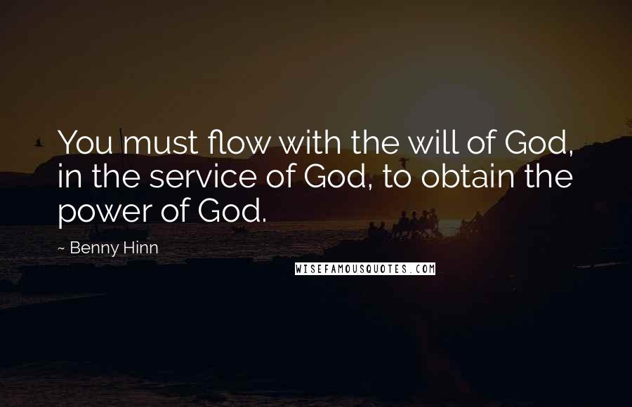 Benny Hinn Quotes: You must flow with the will of God, in the service of God, to obtain the power of God.