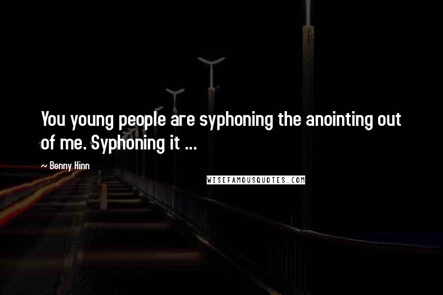 Benny Hinn Quotes: You young people are syphoning the anointing out of me. Syphoning it ...
