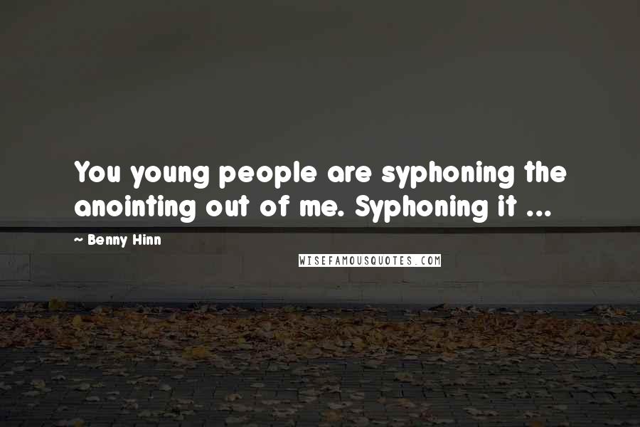 Benny Hinn Quotes: You young people are syphoning the anointing out of me. Syphoning it ...