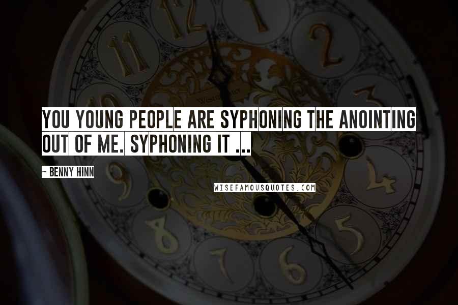 Benny Hinn Quotes: You young people are syphoning the anointing out of me. Syphoning it ...