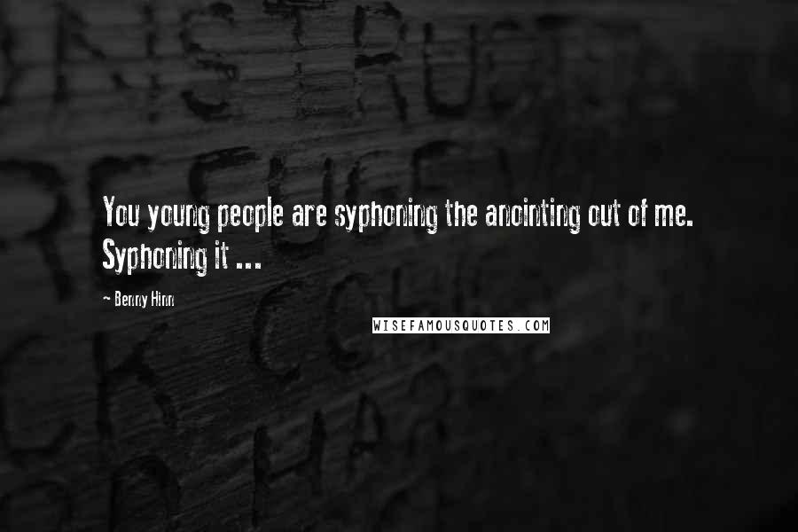 Benny Hinn Quotes: You young people are syphoning the anointing out of me. Syphoning it ...