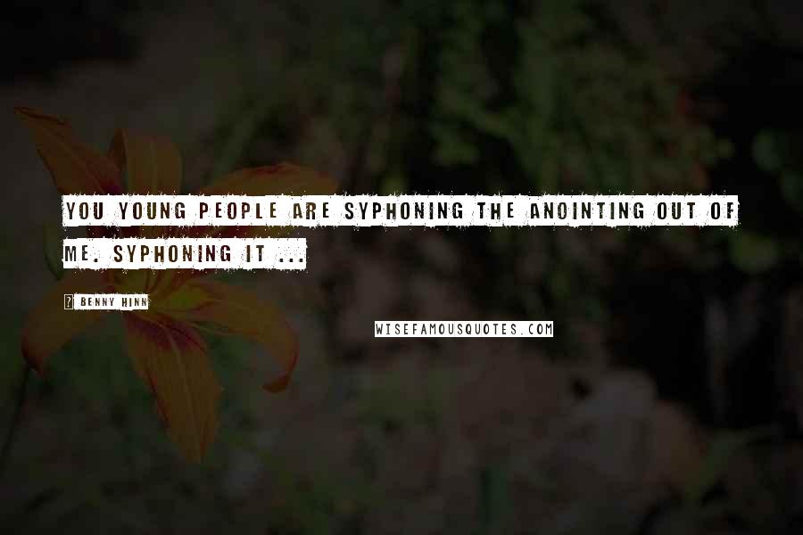 Benny Hinn Quotes: You young people are syphoning the anointing out of me. Syphoning it ...