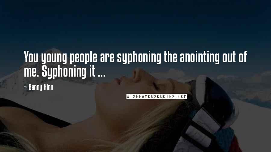 Benny Hinn Quotes: You young people are syphoning the anointing out of me. Syphoning it ...