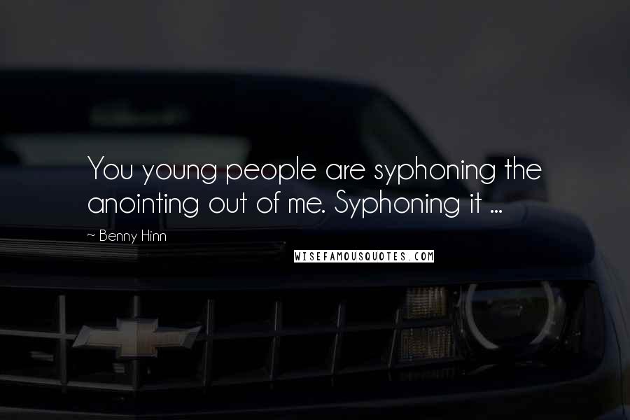 Benny Hinn Quotes: You young people are syphoning the anointing out of me. Syphoning it ...