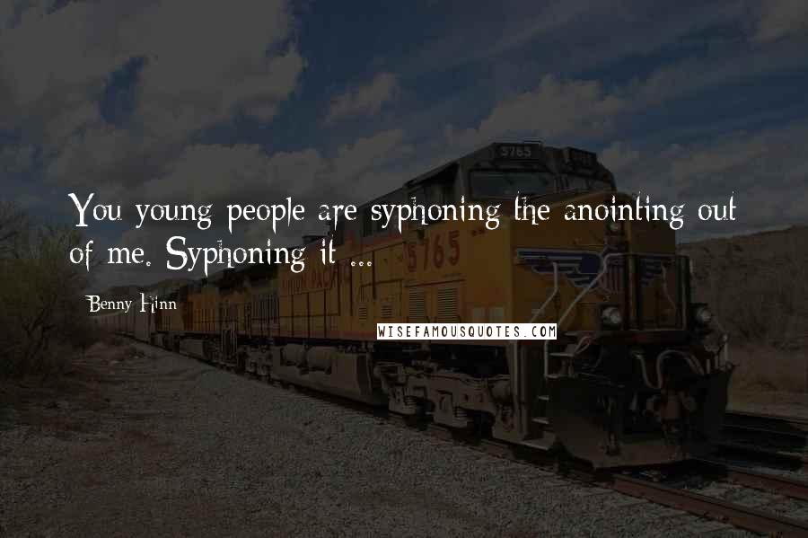 Benny Hinn Quotes: You young people are syphoning the anointing out of me. Syphoning it ...