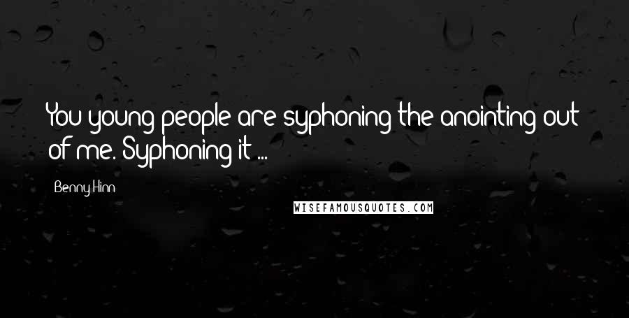 Benny Hinn Quotes: You young people are syphoning the anointing out of me. Syphoning it ...