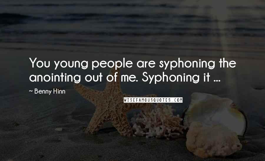 Benny Hinn Quotes: You young people are syphoning the anointing out of me. Syphoning it ...