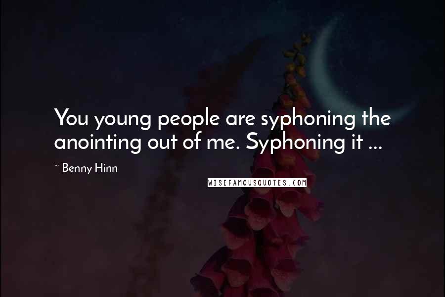 Benny Hinn Quotes: You young people are syphoning the anointing out of me. Syphoning it ...