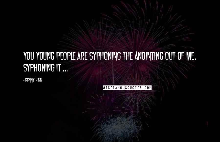 Benny Hinn Quotes: You young people are syphoning the anointing out of me. Syphoning it ...