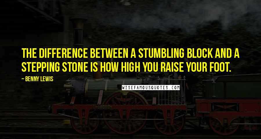 Benny Lewis Quotes: The difference between a stumbling block and a stepping stone is how high you raise your foot.