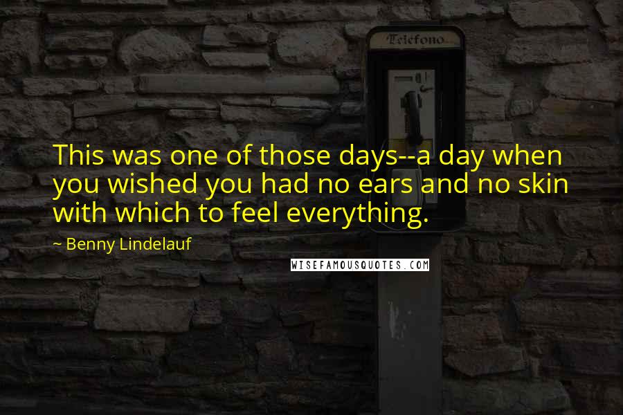 Benny Lindelauf Quotes: This was one of those days--a day when you wished you had no ears and no skin with which to feel everything.
