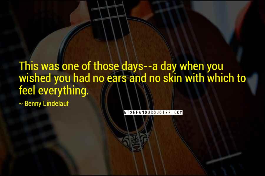 Benny Lindelauf Quotes: This was one of those days--a day when you wished you had no ears and no skin with which to feel everything.