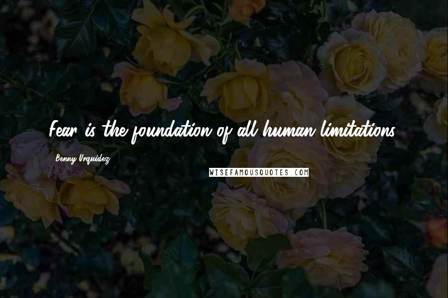 Benny Urquidez Quotes: Fear is the foundation of all human limitations.