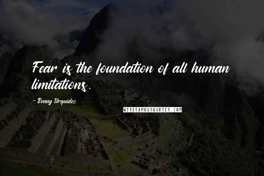 Benny Urquidez Quotes: Fear is the foundation of all human limitations.