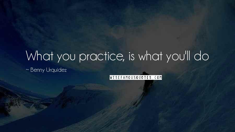 Benny Urquidez Quotes: What you practice, is what you'll do