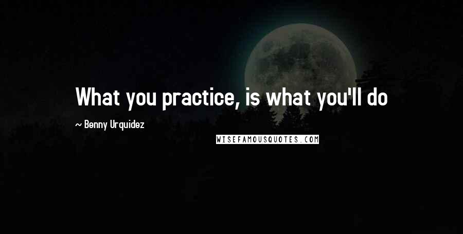 Benny Urquidez Quotes: What you practice, is what you'll do
