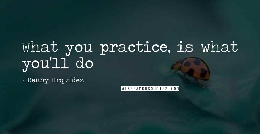 Benny Urquidez Quotes: What you practice, is what you'll do