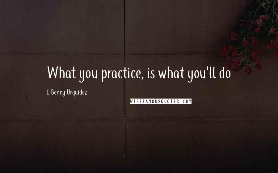 Benny Urquidez Quotes: What you practice, is what you'll do