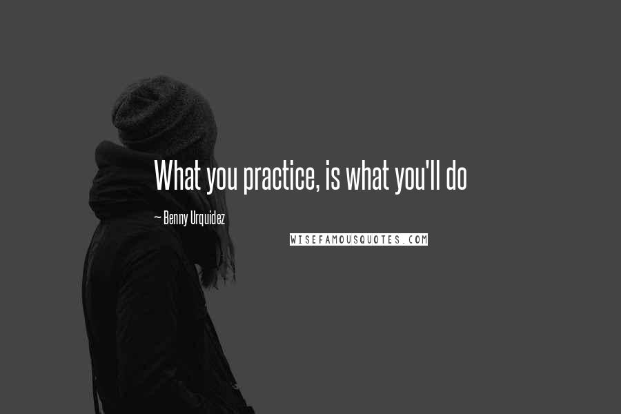 Benny Urquidez Quotes: What you practice, is what you'll do