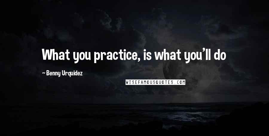 Benny Urquidez Quotes: What you practice, is what you'll do