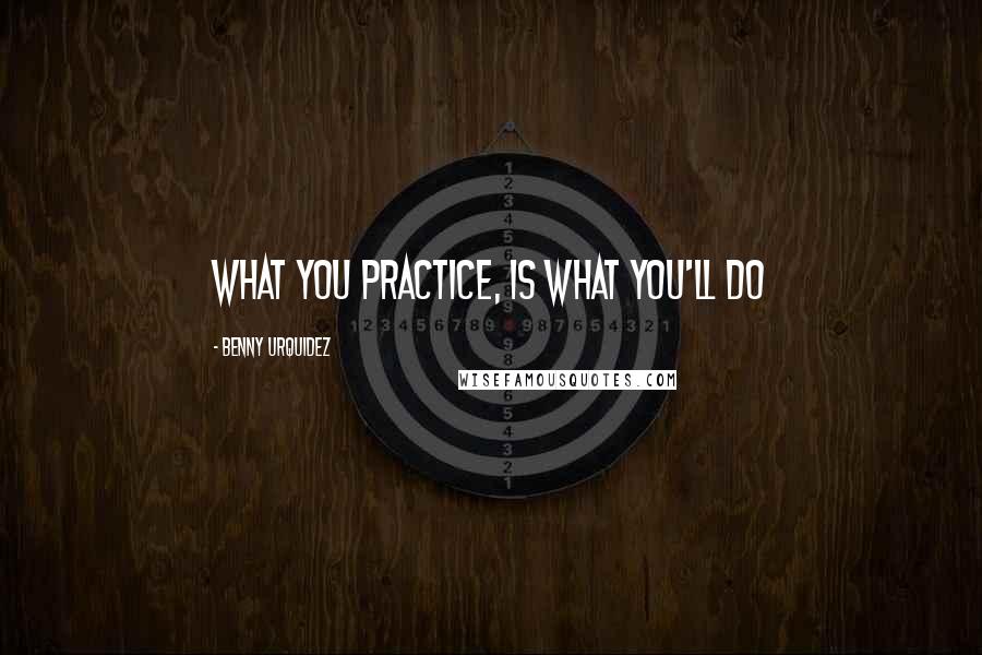 Benny Urquidez Quotes: What you practice, is what you'll do