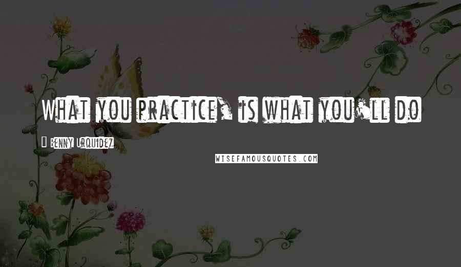 Benny Urquidez Quotes: What you practice, is what you'll do